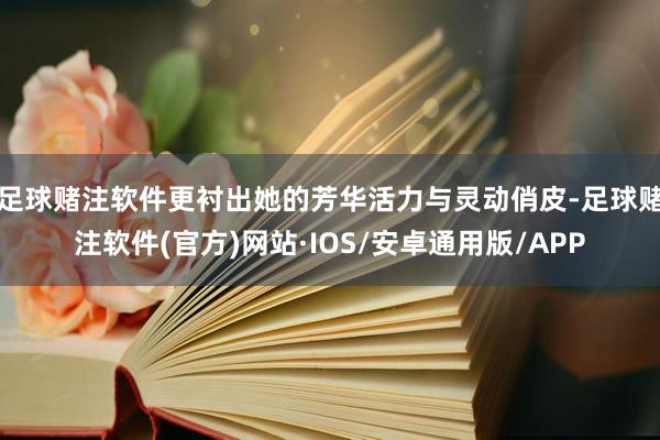 足球赌注软件更衬出她的芳华活力与灵动俏皮-足球赌注软件(官方)网站·IOS/安卓通用版/APP