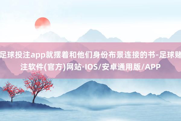 足球投注app就摆着和他们身份布景连接的书-足球赌注软件(官方)网站·IOS/安卓通用版/APP