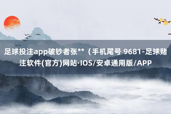 足球投注app破钞者张**（手机尾号 9681-足球赌注软件(官方)网站·IOS/安卓通用版/APP