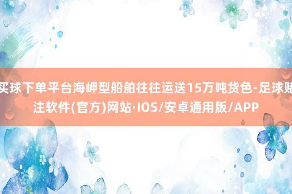 买球下单平台海岬型船舶往往运送15万吨货色-足球赌注软件(官方)网站·IOS/安卓通用版/APP