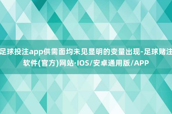 足球投注app供需面均未见显明的变量出现-足球赌注软件(官方)网站·IOS/安卓通用版/APP