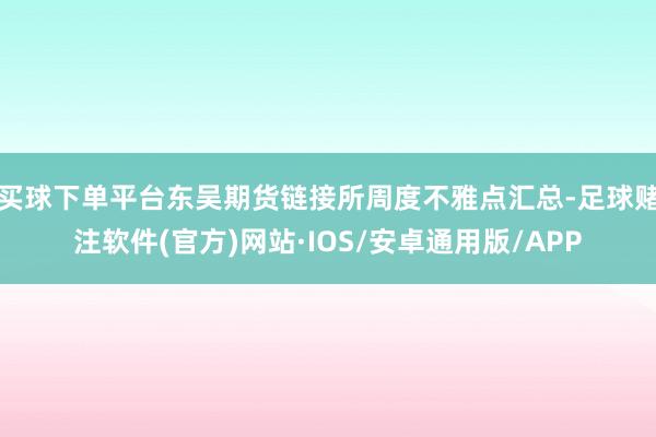 买球下单平台东吴期货链接所周度不雅点汇总-足球赌注软件(官方)网站·IOS/安卓通用版/APP