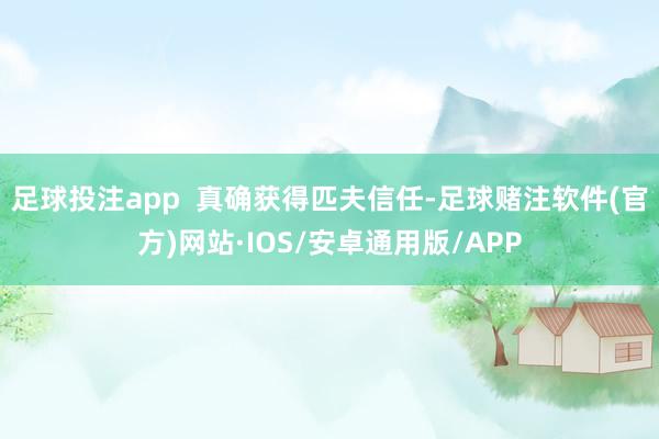 足球投注app  真确获得匹夫信任-足球赌注软件(官方)网站·IOS/安卓通用版/APP