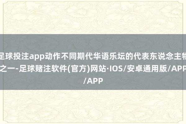 足球投注app动作不同期代华语乐坛的代表东说念主物之一-足球赌注软件(官方)网站·IOS/安卓通用版/APP