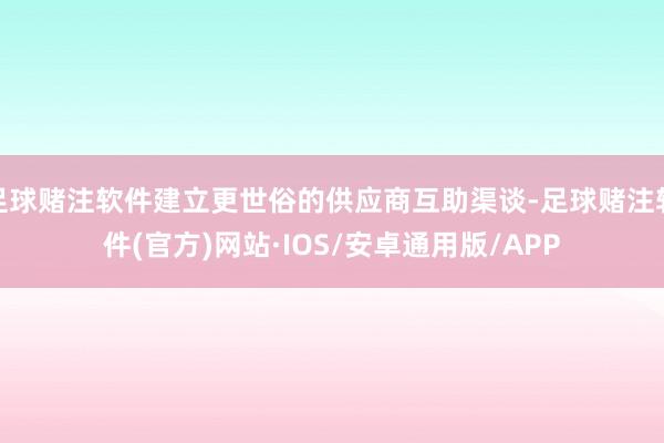 足球赌注软件建立更世俗的供应商互助渠谈-足球赌注软件(官方)网站·IOS/安卓通用版/APP