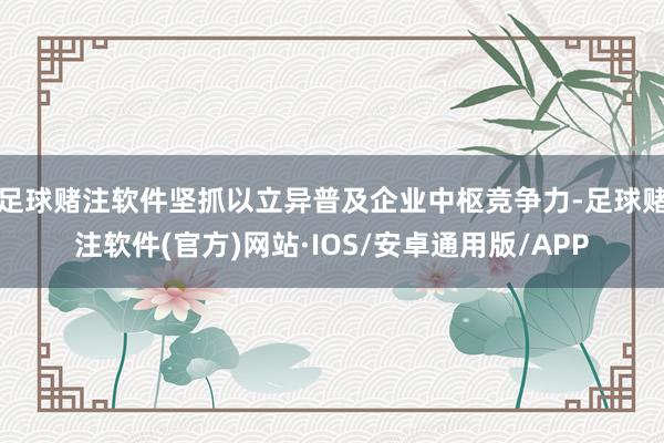 足球赌注软件坚抓以立异普及企业中枢竞争力-足球赌注软件(官方)网站·IOS/安卓通用版/APP