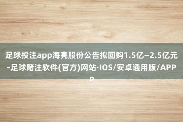 足球投注app海亮股份公告拟回购1.5亿—2.5亿元-足球赌注软件(官方)网站·IOS/安卓通用版/APP