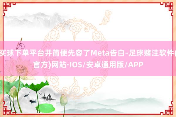 买球下单平台并简便先容了Meta告白-足球赌注软件(官方)网站·IOS/安卓通用版/APP