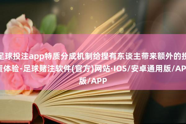 足球投注app特质分成机制给捏有东谈主带来额外的投资体验-足球赌注软件(官方)网站·IOS/安卓通用版/APP