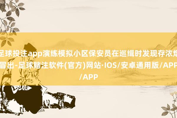 足球投注app演练模拟小区保安员在巡缉时发现存浓烟冒出-足球赌注软件(官方)网站·IOS/安卓通用版/APP