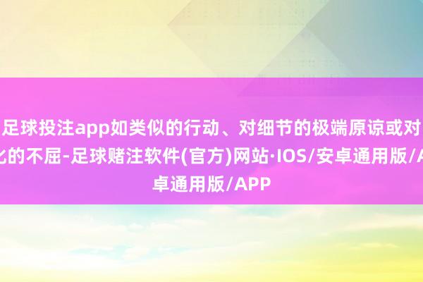 足球投注app如类似的行动、对细节的极端原谅或对变化的不屈-足球赌注软件(官方)网站·IOS/安卓通用版/APP