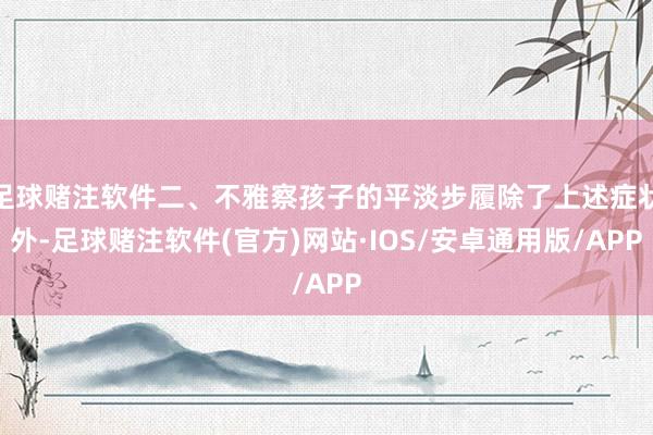 足球赌注软件二、不雅察孩子的平淡步履除了上述症状外-足球赌注软件(官方)网站·IOS/安卓通用版/APP