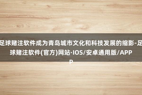 足球赌注软件成为青岛城市文化和科技发展的缩影-足球赌注软件(官方)网站·IOS/安卓通用版/APP