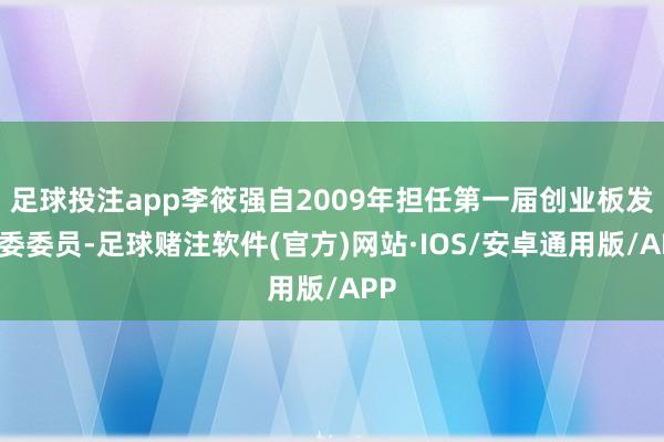 足球投注app李筱强自2009年担任第一届创业板发审委委员-足球赌注软件(官方)网站·IOS/安卓通用版/APP