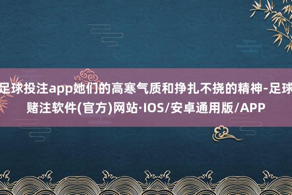 足球投注app她们的高寒气质和挣扎不挠的精神-足球赌注软件(官方)网站·IOS/安卓通用版/APP