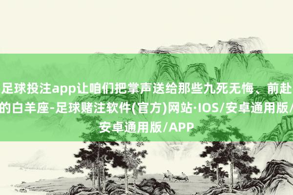 足球投注app让咱们把掌声送给那些九死无悔、前赴后继的白羊座-足球赌注软件(官方)网站·IOS/安卓通用版/APP