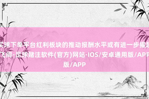 买球下单平台红利板块的推动报酬水平或有进一步擢起飞间-足球赌注软件(官方)网站·IOS/安卓通用版/APP