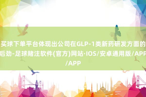 买球下单平台体现出公司在GLP-1类新药研发方面的后劲-足球赌注软件(官方)网站·IOS/安卓通用版/APP