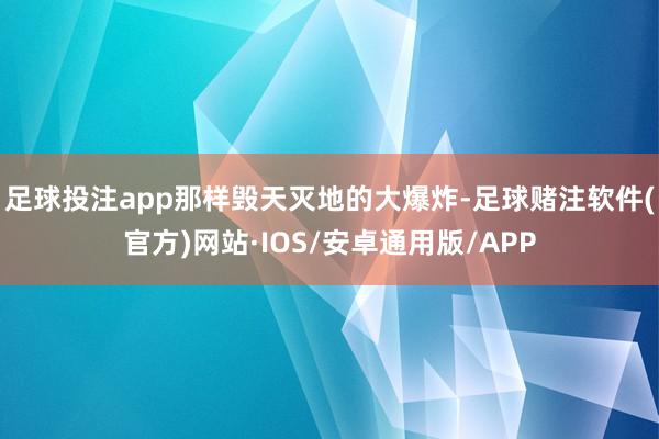 足球投注app那样毁天灭地的大爆炸-足球赌注软件(官方)网站·IOS/安卓通用版/APP