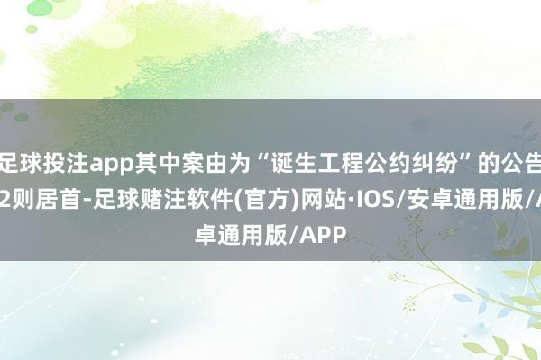 足球投注app其中案由为“诞生工程公约纠纷”的公告以32则居首-足球赌注软件(官方)网站·IOS/安卓通用版/APP