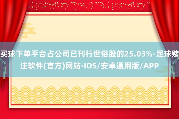 买球下单平台占公司已刊行世俗股的25.03%-足球赌注软件(官方)网站·IOS/安卓通用版/APP