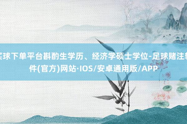 买球下单平台斟酌生学历、经济学硕士学位-足球赌注软件(官方)网站·IOS/安卓通用版/APP