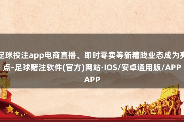 足球投注app电商直播、即时零卖等新糟践业态成为亮点-足球赌注软件(官方)网站·IOS/安卓通用版/APP