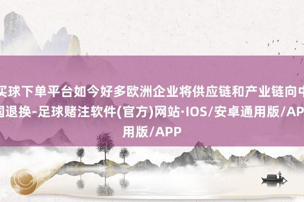 买球下单平台如今好多欧洲企业将供应链和产业链向中国退换-足球赌注软件(官方)网站·IOS/安卓通用版/APP