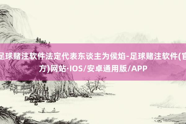 足球赌注软件法定代表东谈主为侯焰-足球赌注软件(官方)网站·IOS/安卓通用版/APP