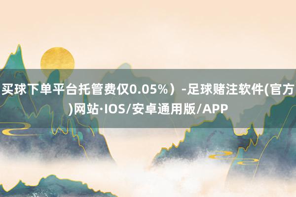 买球下单平台托管费仅0.05%）-足球赌注软件(官方)网站·IOS/安卓通用版/APP