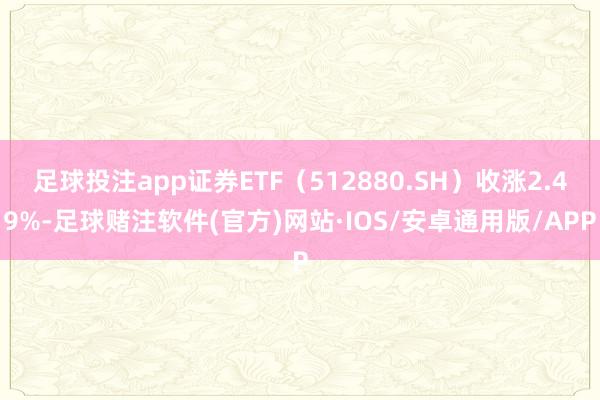 足球投注app证券ETF（512880.SH）收涨2.49%-足球赌注软件(官方)网站·IOS/安卓通用版/APP