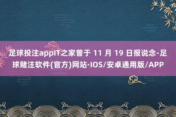 足球投注appIT之家曾于 11 月 19 日报说念-足球赌注软件(官方)网站·IOS/安卓通用版/APP