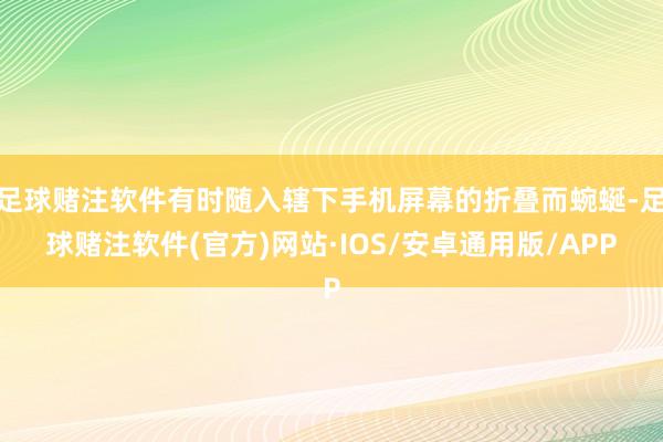 足球赌注软件有时随入辖下手机屏幕的折叠而蜿蜒-足球赌注软件(官方)网站·IOS/安卓通用版/APP