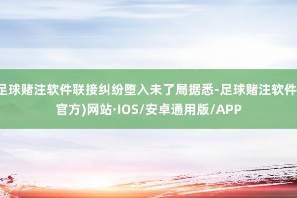 足球赌注软件联接纠纷堕入未了局据悉-足球赌注软件(官方)网站·IOS/安卓通用版/APP