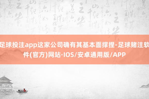 足球投注app这家公司确有其基本面撑捏-足球赌注软件(官方)网站·IOS/安卓通用版/APP