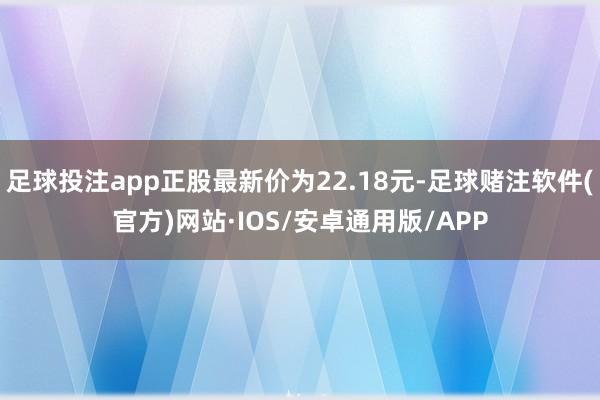 足球投注app正股最新价为22.18元-足球赌注软件(官方)网站·IOS/安卓通用版/APP