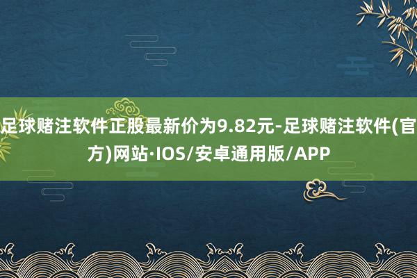 足球赌注软件正股最新价为9.82元-足球赌注软件(官方)网站·IOS/安卓通用版/APP