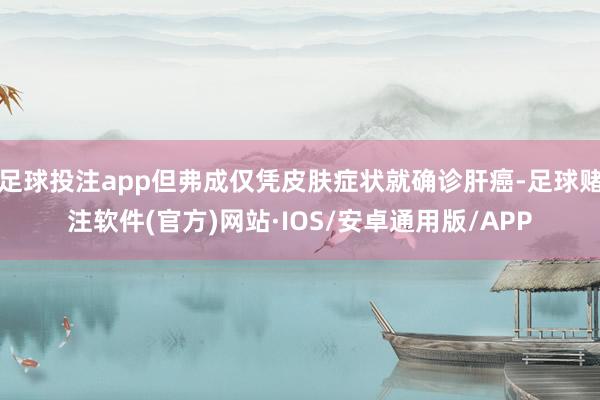 足球投注app但弗成仅凭皮肤症状就确诊肝癌-足球赌注软件(官方)网站·IOS/安卓通用版/APP