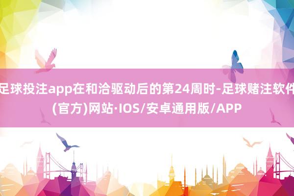 足球投注app在和洽驱动后的第24周时-足球赌注软件(官方)网站·IOS/安卓通用版/APP