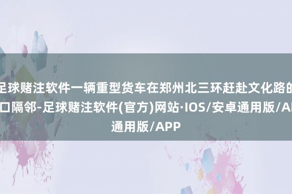 足球赌注软件一辆重型货车在郑州北三环赶赴文化路的出口隔邻-足球赌注软件(官方)网站·IOS/安卓通用版/APP