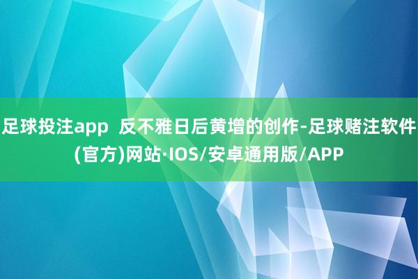 足球投注app  反不雅日后黄增的创作-足球赌注软件(官方)网站·IOS/安卓通用版/APP