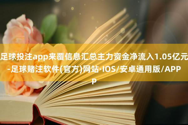 足球投注app来覆信息汇总主力资金净流入1.05亿元-足球赌注软件(官方)网站·IOS/安卓通用版/APP