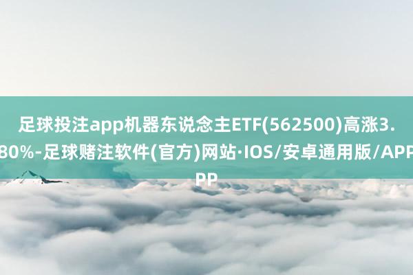 足球投注app机器东说念主ETF(562500)高涨3.80%-足球赌注软件(官方)网站·IOS/安卓通用版/APP