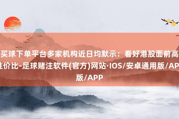 买球下单平台　　多家机构近日均默示：看好港股面前高性价比-足球赌注软件(官方)网站·IOS/安卓通用版/APP