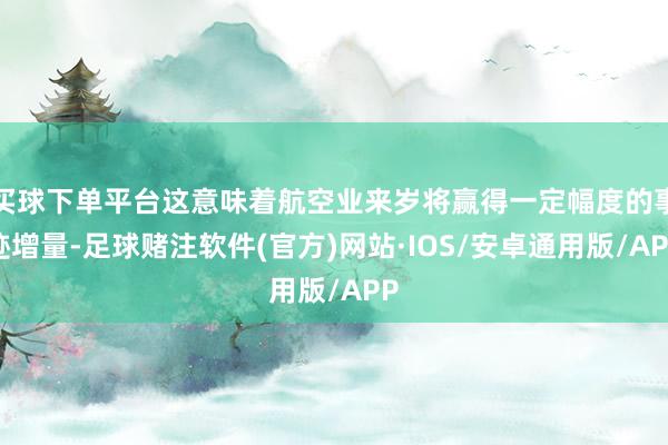 买球下单平台这意味着航空业来岁将赢得一定幅度的事迹增量-足球赌注软件(官方)网站·IOS/安卓通用版/APP