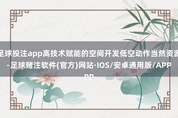 足球投注app高技术赋能的空间开发低空动作当然资源-足球赌注软件(官方)网站·IOS/安卓通用版/APP