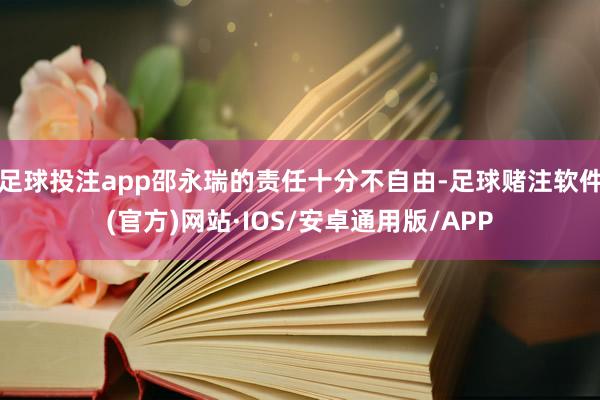 足球投注app邵永瑞的责任十分不自由-足球赌注软件(官方)网站·IOS/安卓通用版/APP