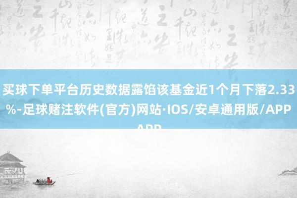 买球下单平台历史数据露馅该基金近1个月下落2.33%-足球赌注软件(官方)网站·IOS/安卓通用版/APP