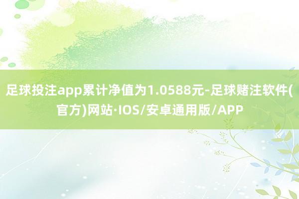 足球投注app累计净值为1.0588元-足球赌注软件(官方)网站·IOS/安卓通用版/APP