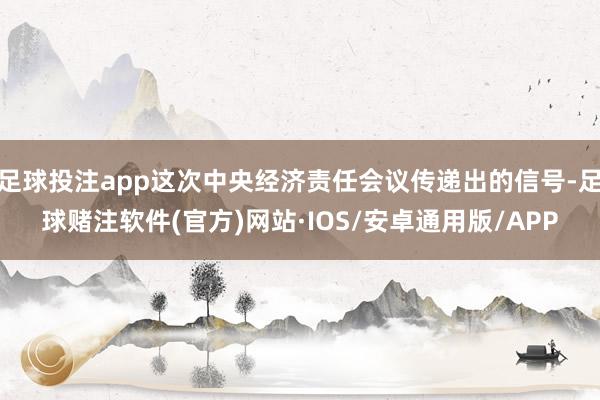 足球投注app这次中央经济责任会议传递出的信号-足球赌注软件(官方)网站·IOS/安卓通用版/APP